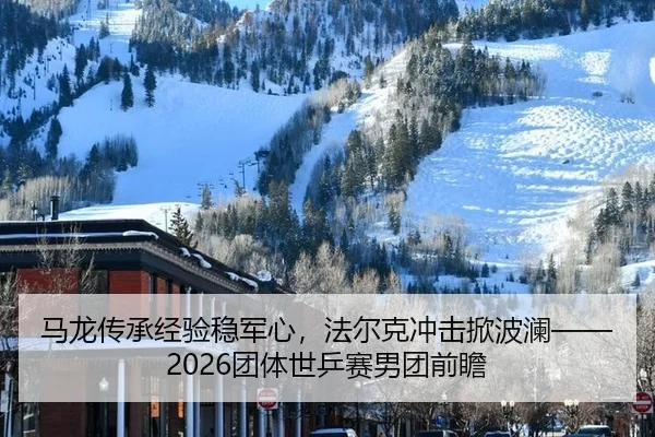 马龙传承经验稳军心，法尔克冲击掀波澜——2026团体世乒赛男团前瞻 - HTH