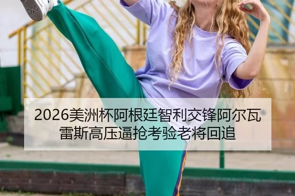 2026美洲杯阿根廷智利交锋阿尔瓦雷斯高压逼抢考验老将回追 | HTH