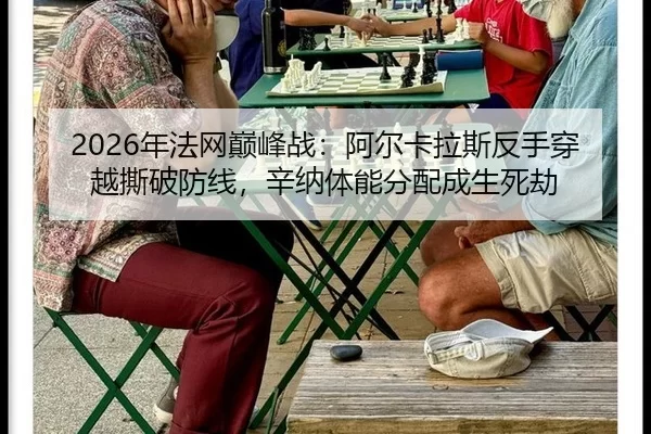 2026年法网巅峰战：阿尔卡拉斯反手穿越撕破防线，辛纳体能分配成生死劫